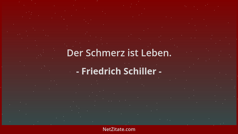 Friedrich Schiller - Der Schmerz ist Leben....