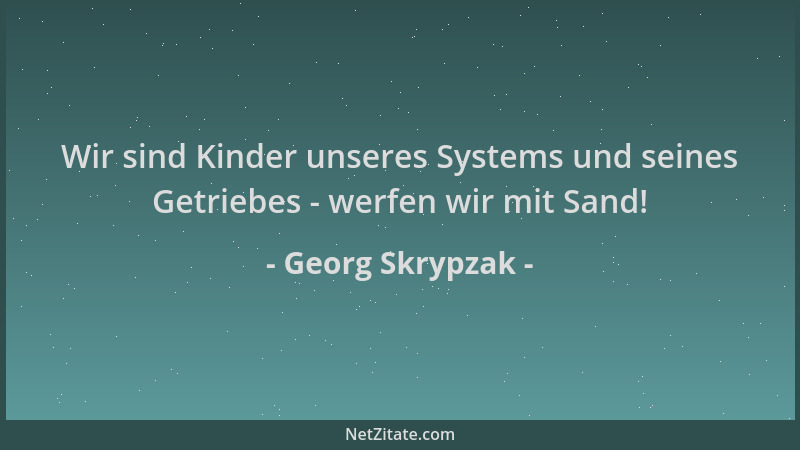 Georg Skrypzak - Wir sind Kinder unseres Systems und seines Getriebes - werfen wir mit Sand!...