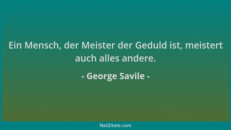 George Savile - Ein Mensch, der Meister der Geduld ist, meistert auch alles andere....