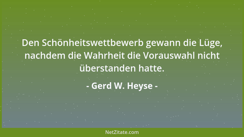 Gerd W. Heyse - Den Schönheitswettbewerb gewann die Lüge, nachdem die Wahrheit die Vorauswahl nicht überstanden hatte....