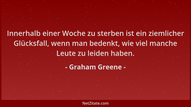 Graham Greene - Innerhalb einer Woche zu sterben ist ein ziemlicher Glücksfall, wenn man bedenkt, wie viel manche Leute zu...