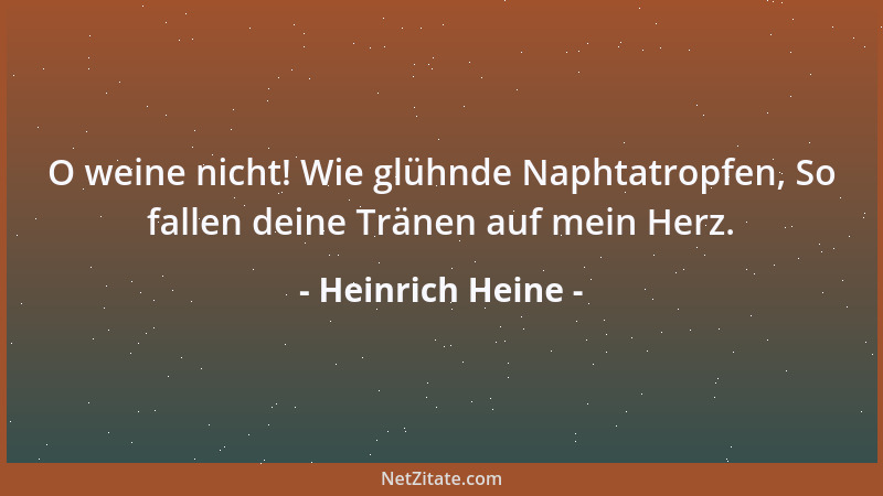 Heinrich Heine - O weine nicht! Wie glühnde Naphtatropfen, So fallen deine Tränen auf mein Herz....
