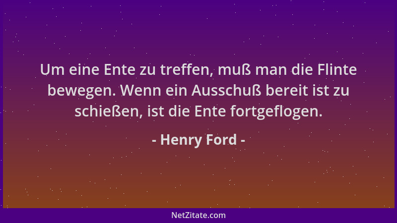 Henry Ford - Um eine Ente zu treffen, muß man die Flinte bewegen. Wenn ein Ausschuß bereit ist zu schießen, ist die Ente fo...