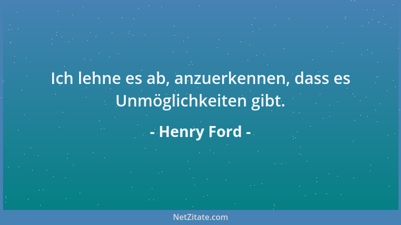 Henry Ford - Ich lehne es ab, anzuerkennen, dass es Unmöglichkeiten gibt....