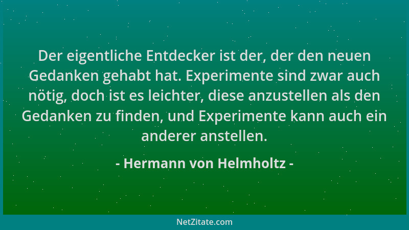 Hermann von Helmholtz - Der eigentliche Entdecker ist der, der den neuen Gedanken gehabt hat. Experimente sind zwar auch nö...