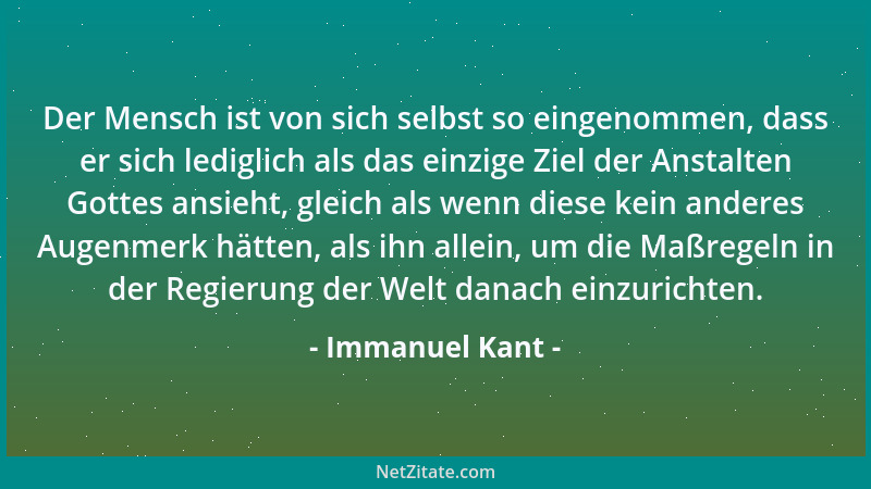Immanuel Kant - Der Mensch ist von sich selbst so eingenommen, dass er sich lediglich als das einzige Ziel der Anstalten Go...