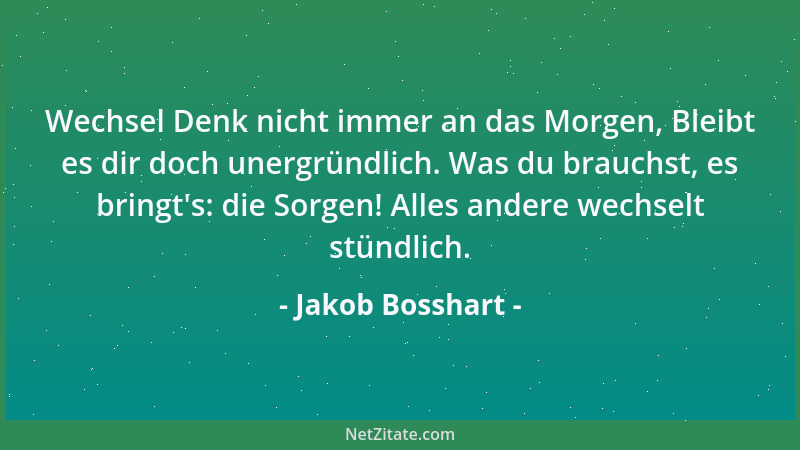 Jakob Bosshart - Wechsel Denk nicht immer an das Morgen, Bleibt es dir doch unergründlich. Was du brauchst, es bringt 's: di...