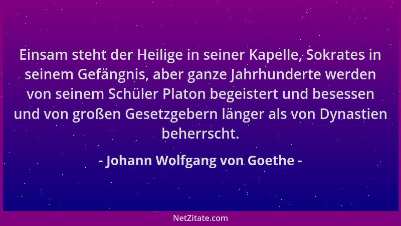 Johann Wolfgang von Goethe - Einsam steht der Heilige in seiner Kapelle, Sokrates in seinem Gefängnis, aber ganze Jahrhunde...