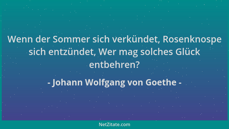 Johann Wolfgang von Goethe - Wenn der Sommer sich verkündet, Rosenknospe sich entzündet, Wer mag solches Glück entbehren?...