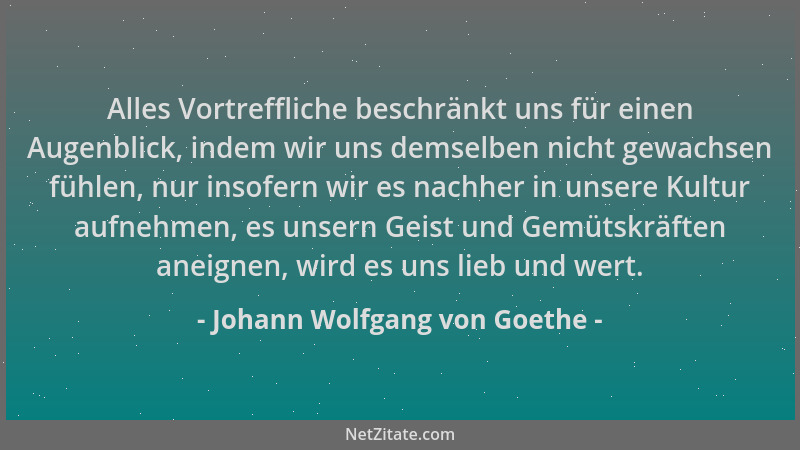 Johann Wolfgang von Goethe - Alles Vortreffliche beschränkt uns für einen Augenblick, indem wir uns demselben nicht gewachs...