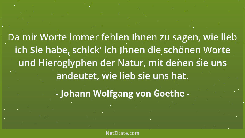 Johann Wolfgang von Goethe - Da mir Worte immer fehlen Ihnen zu sagen, wie lieb ich Sie habe, schick ' ich Ihnen die schönen...