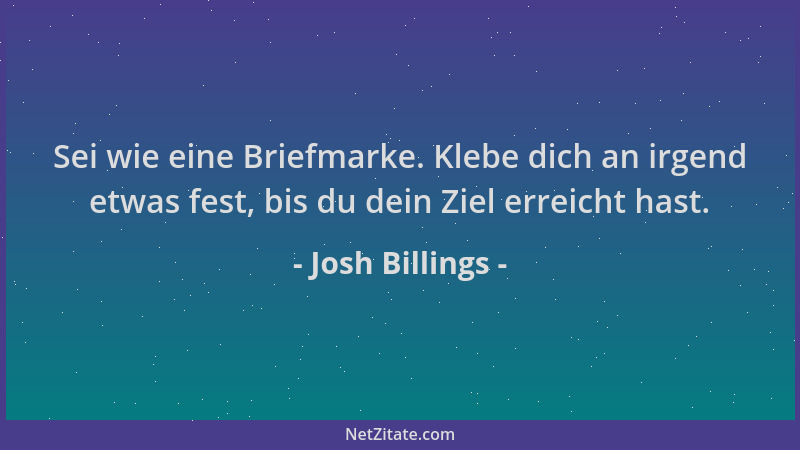 Josh Billings - Sei wie eine Briefmarke. Klebe dich an irgend etwas fest, bis du dein Ziel erreicht hast....