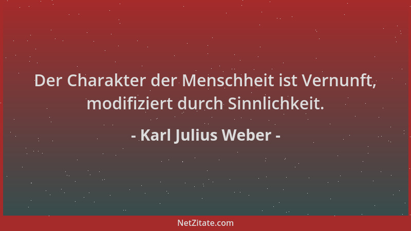 Karl Julius Weber - Der Charakter der Menschheit ist Vernunft, modifiziert durch Sinnlichkeit....