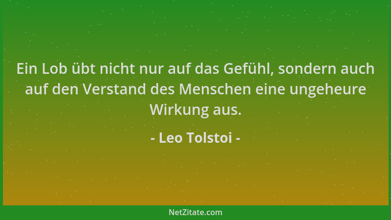Leo Tolstoi - Ein Lob übt nicht nur auf das Gefühl, sondern auch auf den Verstand des Menschen eine ungeheure Wirkung aus....