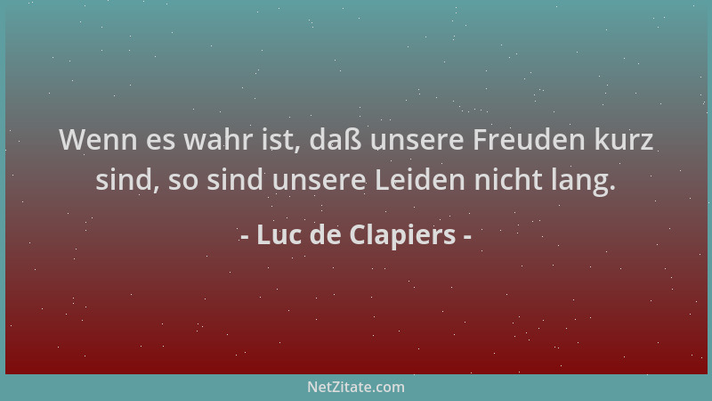Luc de Clapiers - Wenn es wahr ist, daß unsere Freuden kurz sind, so sind unsere Leiden nicht lang....