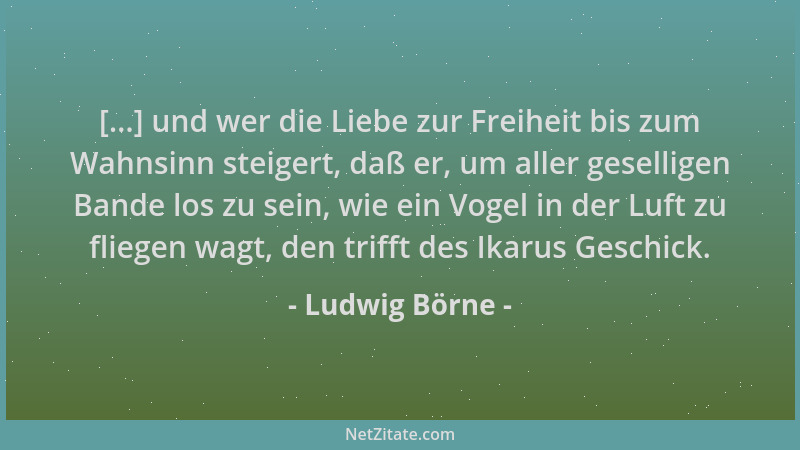 Ludwig Börne - [...] und wer die Liebe zur Freiheit bis zum Wahnsinn steigert, daß er, um aller geselligen Bande los zu sei...