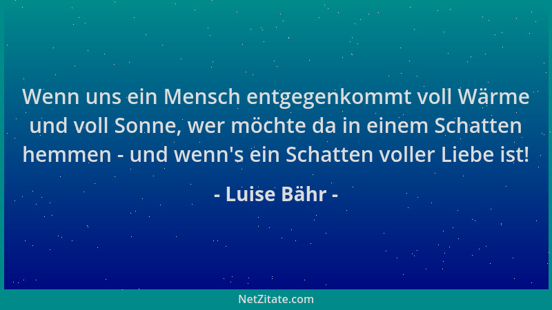 Luise Bähr - Wenn uns ein Mensch entgegenkommt voll Wärme und voll Sonne, wer möchte da in einem Schatten hemmen - und wenn...