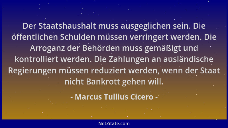 Marcus Tullius Cicero - Der Staatshaushalt muss ausgeglichen sein. Die öffentlichen Schulden müssen verringert werden. Die...