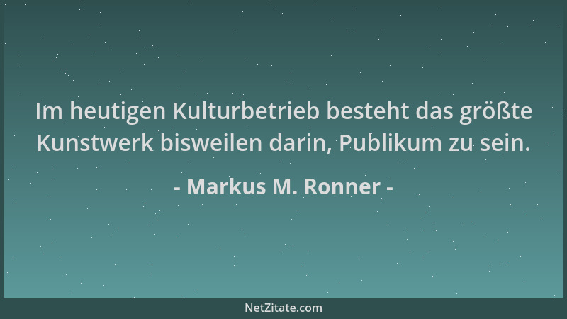 Markus M. Ronner - Im heutigen Kulturbetrieb besteht das größte Kunstwerk bisweilen darin, Publikum zu sein....
