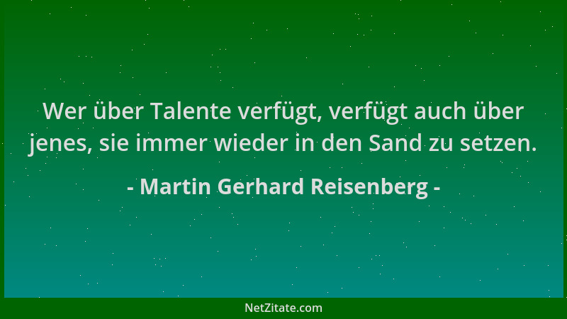 Martin Gerhard Reisenberg - Wer über Talente verfügt, verfügt auch über jenes, sie immer wieder in den Sand zu setzen....