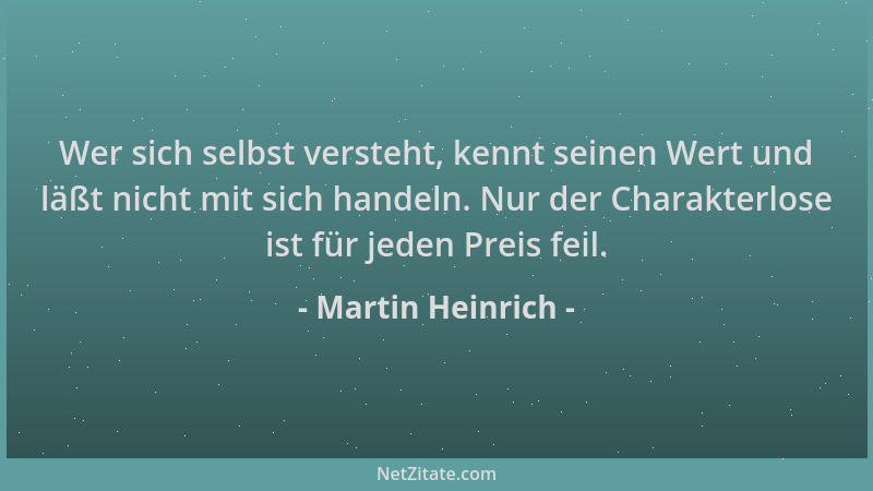 Martin Heinrich - Wer sich selbst versteht, kennt seinen Wert und läßt nicht mit sich handeln. Nur der Charakterlose ist fü...