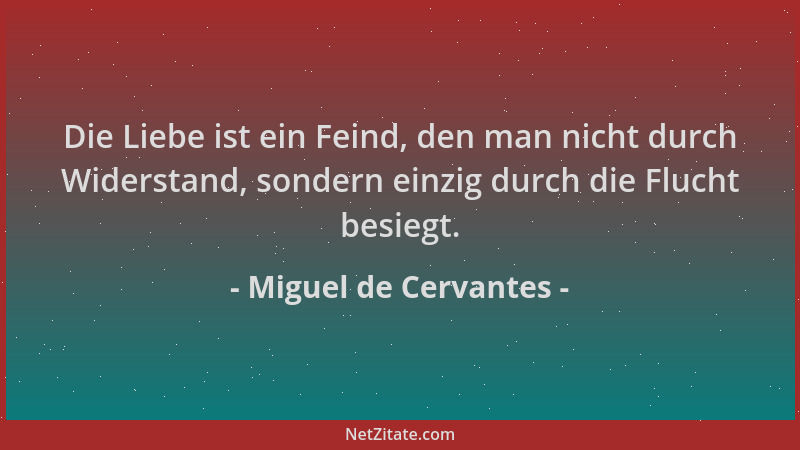 Miguel de Cervantes - Die Liebe ist ein Feind, den man nicht durch Widerstand, sondern einzig durch die Flucht besiegt....