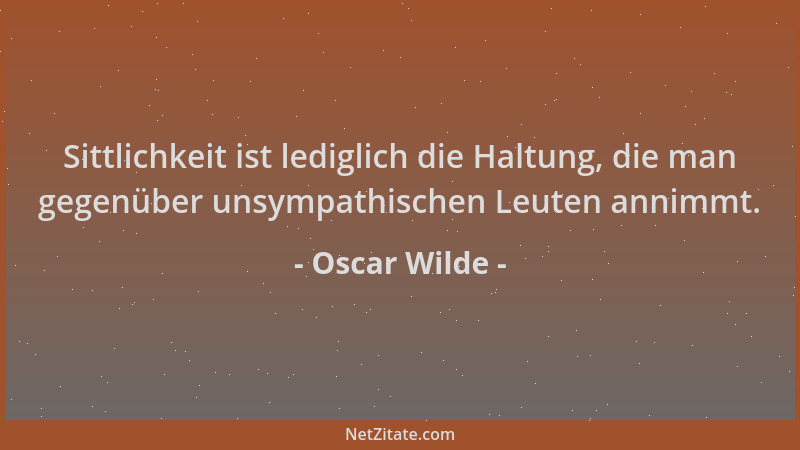 Oscar Wilde - Sittlichkeit ist lediglich die Haltung, die man gegenüber unsympathischen Leuten annimmt....