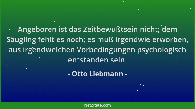 Otto Liebmann - Angeboren ist das Zeitbewußtsein nicht; dem Säugling fehlt es noch; es muß irgendwie erworben, aus irgendwe...