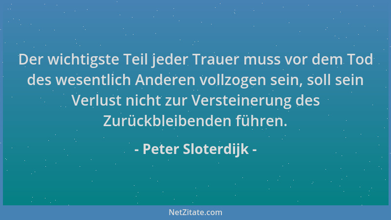 Peter Sloterdijk - Der wichtigste Teil jeder Trauer muss vor dem Tod des wesentlich Anderen vollzogen sein, soll sein Verlu...