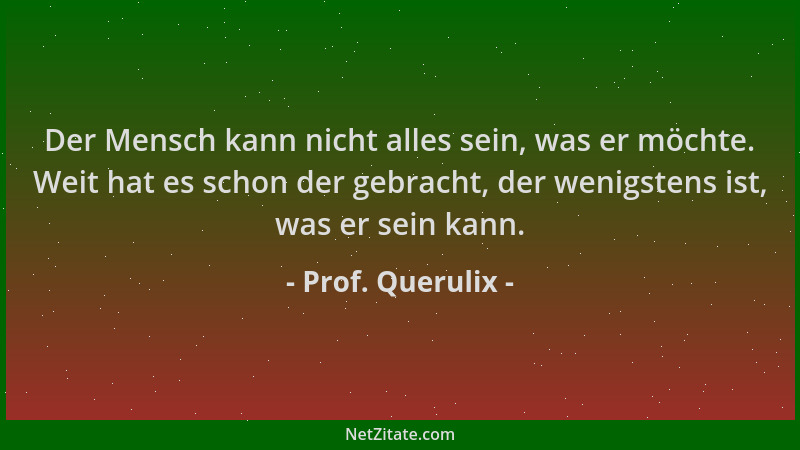 Prof. Querulix - Der Mensch kann nicht alles sein, was er möchte. Weit hat es schon der gebracht, der wenigstens ist, was e...