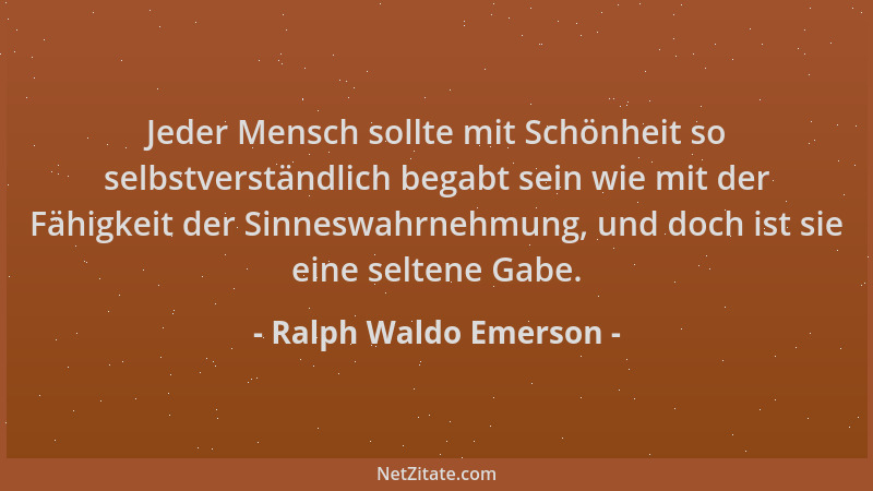 Ralph Waldo Emerson - Jeder Mensch sollte mit Schönheit so selbstverständlich begabt sein wie mit der Fähigkeit der Sinnesw...