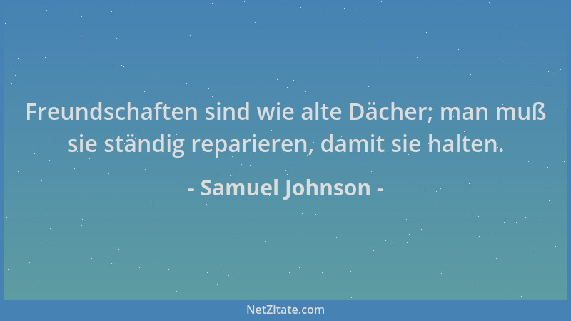 Samuel Johnson - Freundschaften sind wie alte Dächer; man muß sie ständig reparieren, damit sie halten....