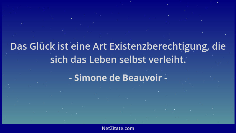 Simone de Beauvoir - Das Glück ist eine Art Existenzberechtigung, die sich das Leben selbst verleiht....