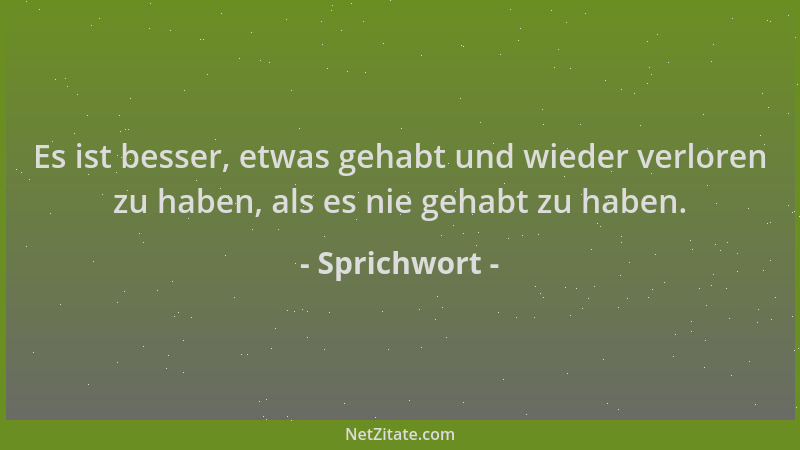 Sprichwort - Es ist besser, etwas gehabt und wieder verloren zu haben, als es nie gehabt zu haben....
