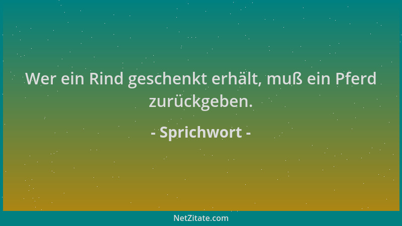 Sprichwort - Wer ein Rind geschenkt erhält, muß ein Pferd zurückgeben....