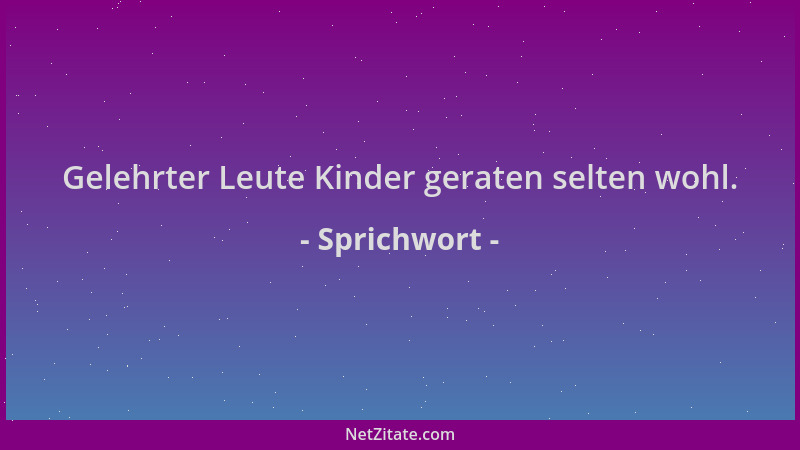 Sprichwort - Gelehrter Leute Kinder geraten selten wohl....