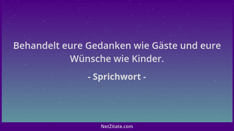 Sprichwort - Behandelt eure Gedanken wie Gäste und eure Wünsche wie Kinder....
