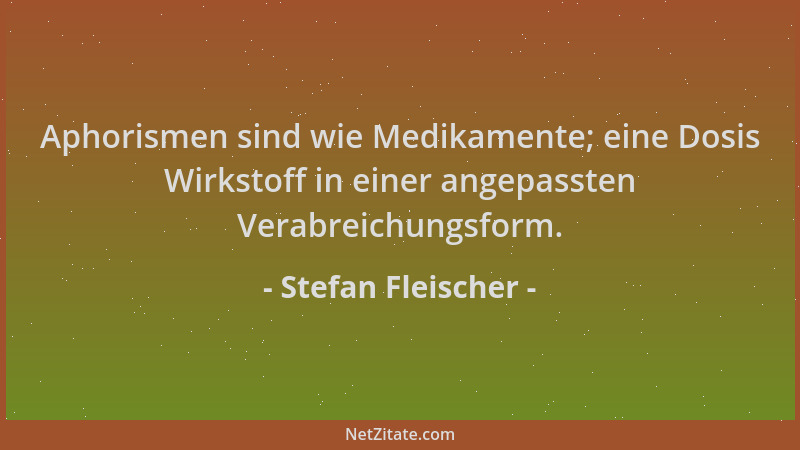 Stefan Fleischer - Aphorismen sind wie Medikamente; eine Dosis Wirkstoff in einer angepassten Verabreichungsform....