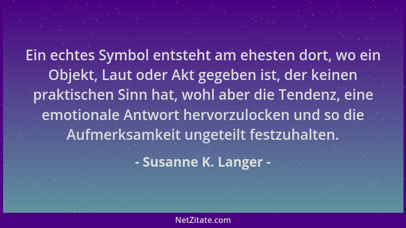 Susanne K. Langer - Ein echtes Symbol entsteht am ehesten dort, wo ein Objekt, Laut oder Akt gegeben ist, der keinen prakti...