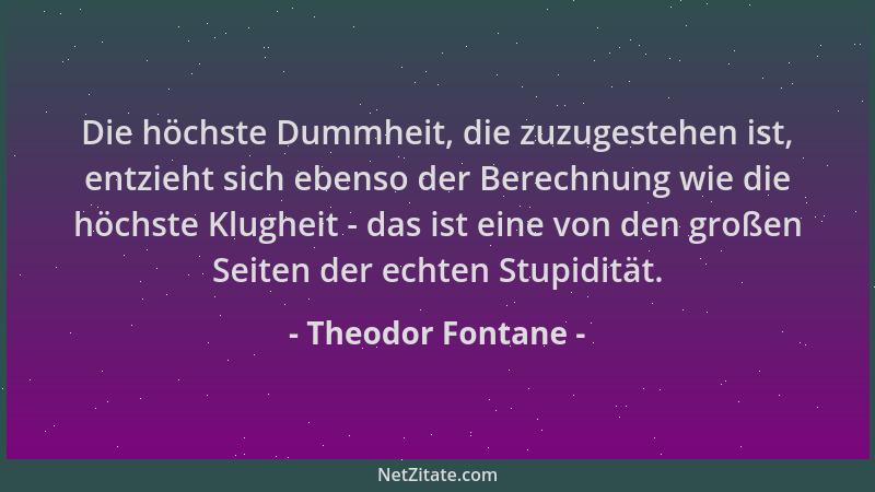 Theodor Fontane - Die höchste Dummheit, die zuzugestehen ist, entzieht sich ebenso der Berechnung wie die höchste Klugheit...