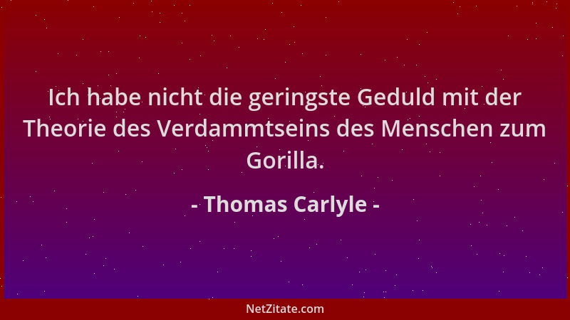 Thomas Carlyle - Ich habe nicht die geringste Geduld mit der Theorie des Verdammtseins des Menschen zum Gorilla....