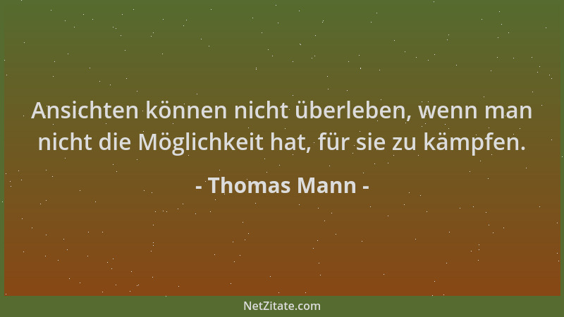 Thomas Mann - Ansichten können nicht überleben, wenn man nicht die Möglichkeit hat, für sie zu kämpfen....