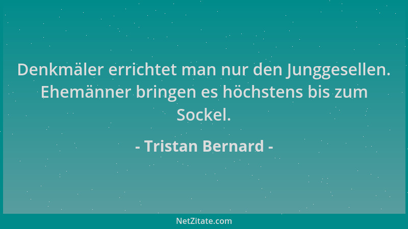 Tristan Bernard - Denkmäler errichtet man nur den Junggesellen. Ehemänner bringen es höchstens bis zum Sockel....