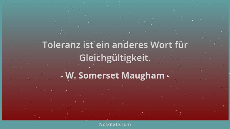 W. Somerset Maugham - Toleranz ist ein anderes Wort für Gleichgültigkeit....