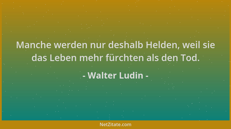 Walter Ludin - Manche werden nur deshalb Helden, weil sie das Leben mehr fürchten als den Tod....