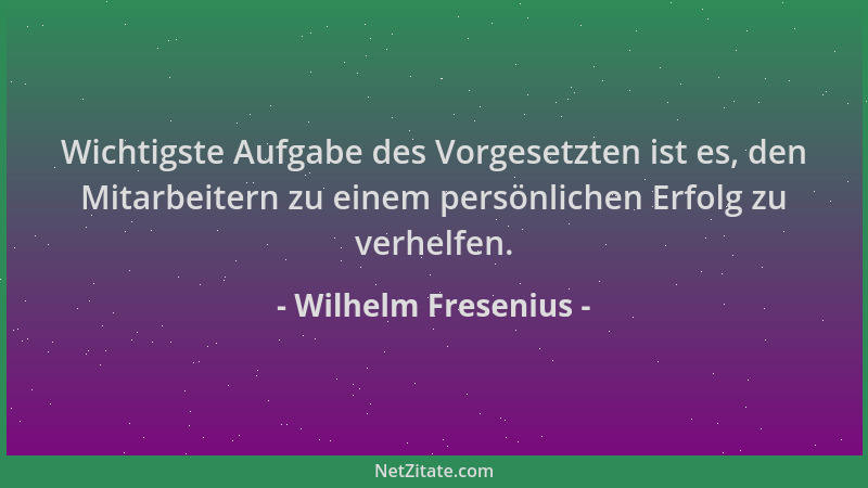 Wilhelm Fresenius - Wichtigste Aufgabe des Vorgesetzten ist es, den Mitarbeitern zu einem persönlichen Erfolg zu verhelfen....