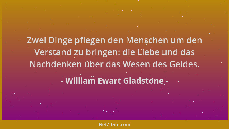 William Ewart Gladstone - Zwei Dinge pflegen den Menschen um den Verstand zu bringen: die Liebe und das Nachdenken über das...