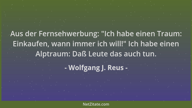 Wolfgang J. Reus - Aus der Fernsehwerbung:  "Ich habe einen Traum: Einkaufen, wann immer ich will! " Ich habe einen Alptraum:...