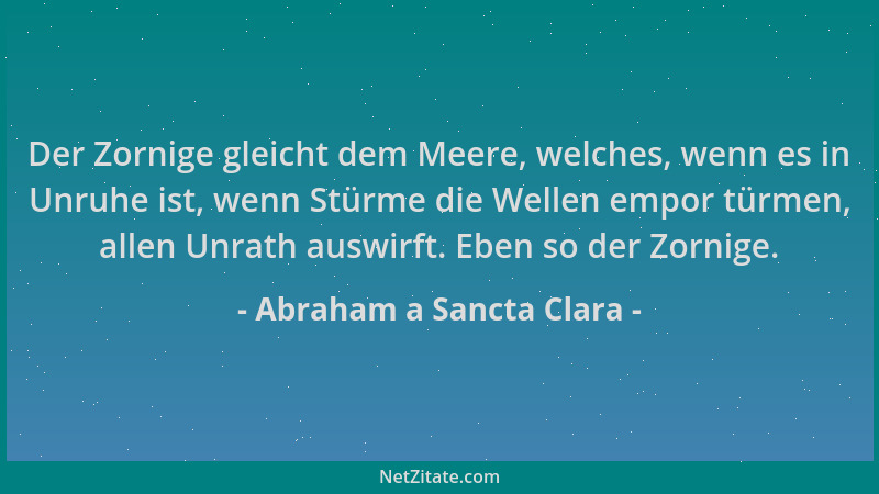 Abraham a Sancta Clara - Der Zornige gleicht dem Meere, welches, wenn es in Unruhe ist, wenn Stürme die Wellen empor türmen...