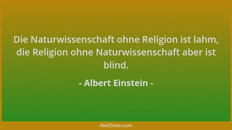 Albert Einstein - Die Naturwissenschaft ohne Religion ist lahm, die Religion ohne Naturwissenschaft aber ist blind....